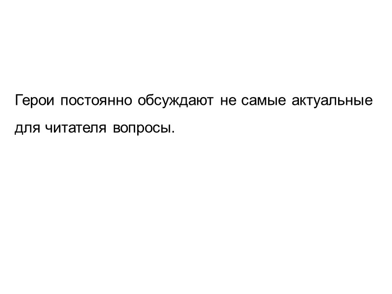 Герои постоянно обсуждают не самые актуальные  для читателя вопросы.